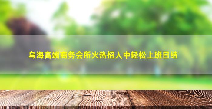 乌海高端商务会所火热招人中轻松上班日结