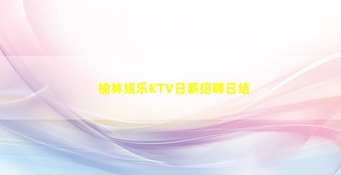 榆林娱乐KTV日薪招聘日结